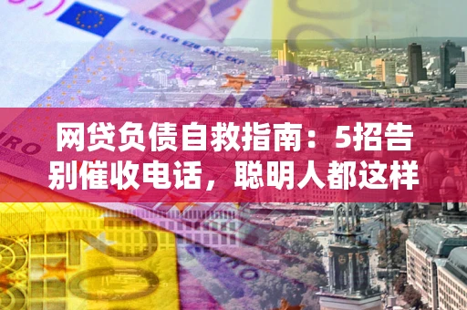 济南网贷负债自救指南：5招告别催收电话，聪明人都这样做