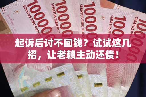 济南起诉后讨不回钱？试试这几招，让老赖主动还债！