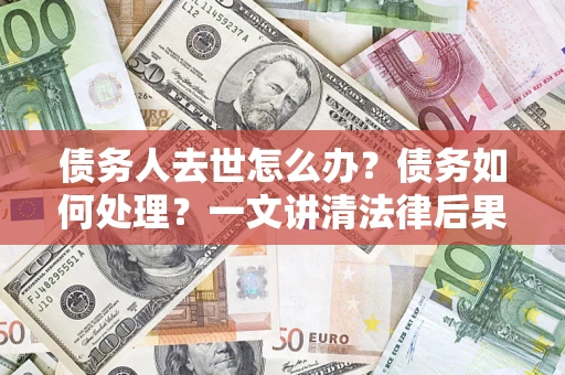 济南债务人去世怎么办？债务如何处理？一文讲清法律后果