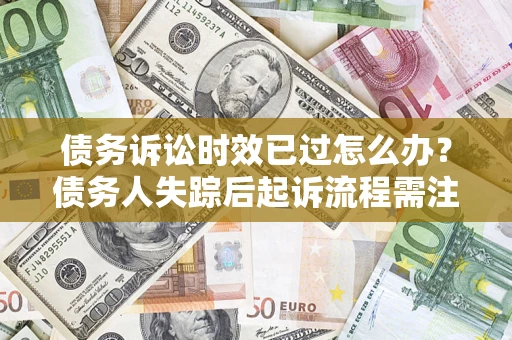 济南债务诉讼时效已过怎么办？债务人失踪后起诉流程需注意什么？
