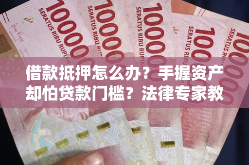 济南借款抵押怎么办？手握资产却怕贷款门槛？法律专家教你办抵押不踩坑