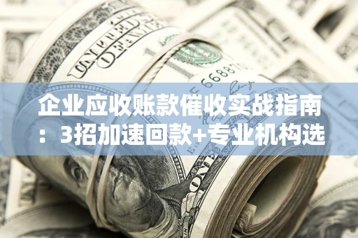 济南企业应收账款催收实战指南：3招加速回款+专业机构选择避坑