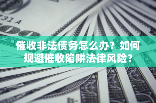 济南催收非法债务怎么办？如何规避催收陷阱法律风险？