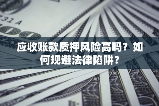 济南应收账款质押风险高吗？如何规避法律陷阱？