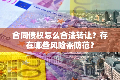 济南合同债权怎么合法转让？存在哪些风险需防范？