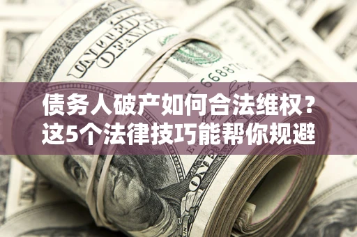 济南债务人破产如何合法维权？这5个法律技巧能帮你规避风险