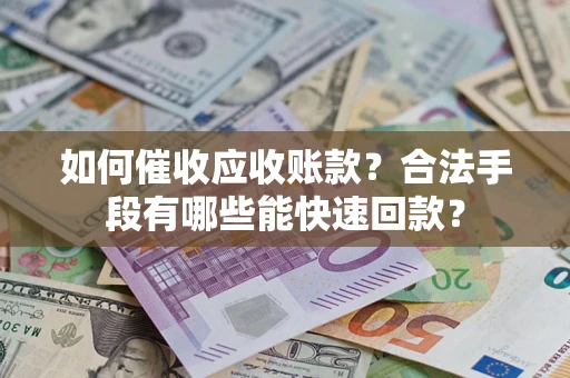 济南如何催收应收账款？合法手段有哪些能快速回款？