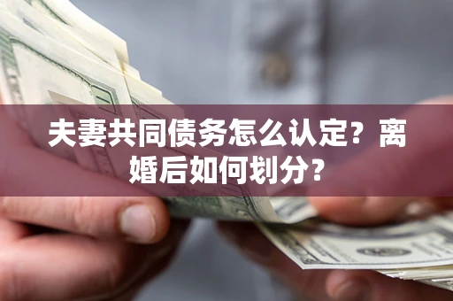 济南夫妻共同债务怎么认定？离婚后如何划分？