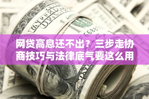济南网贷高息还不出？三步走协商技巧与法律底气要这么用
