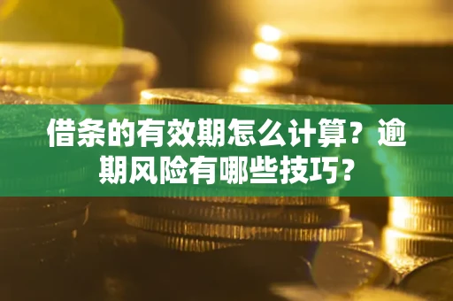 济南借条的有效期怎么计算？逾期风险有哪些技巧？