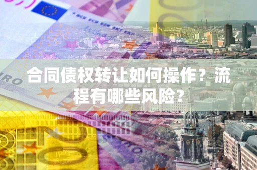 济南合同债权转让如何操作？流程有哪些风险？