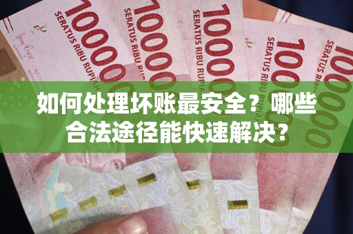 济南如何处理坏账最安全？哪些合法途径能快速解决？