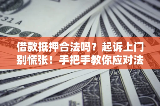 济南借款抵押合法吗？起诉上门别慌张！手把手教你应对法律程序