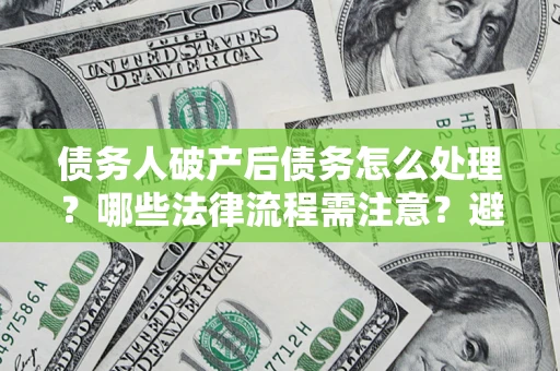 济南债务人破产后债务怎么处理？哪些法律流程需注意？避免踩坑指南