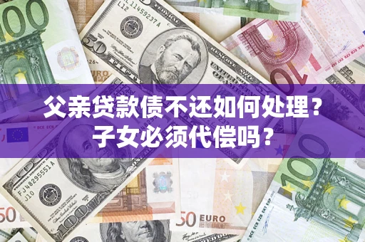 济南父亲贷款债不还如何处理？子女必须代偿吗？