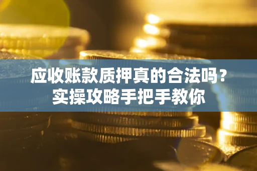 济南应收账款质押真的合法吗？实操攻略手把手教你