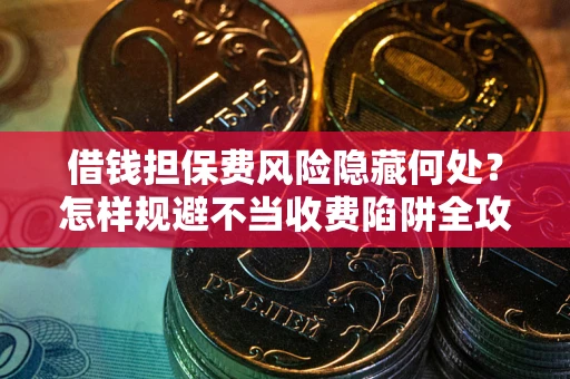 济南借钱担保费风险隐藏何处？怎样规避不当收费陷阱全攻略！