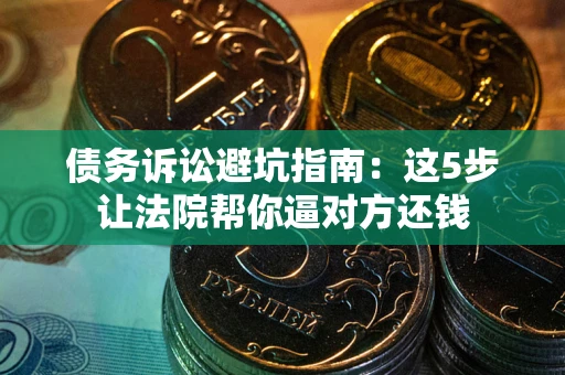 济南债务诉讼避坑指南：这5步让法院帮你逼对方还钱