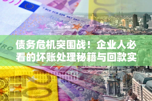 济南债务危机突围战！企业人必看的坏账处理秘籍与回款实战指南
