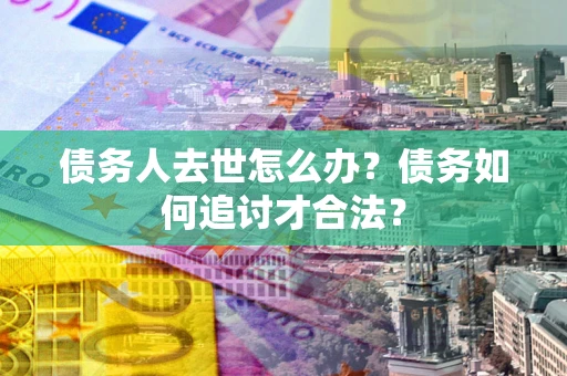 济南债务人去世怎么办？债务如何追讨才合法？