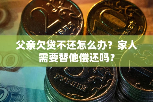 济南父亲欠贷不还怎么办？家人需要替他偿还吗？