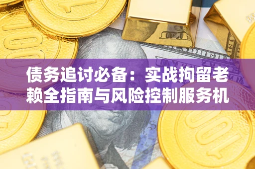 济南债务追讨必备：实战拘留老赖全指南与风险控制服务机构推荐