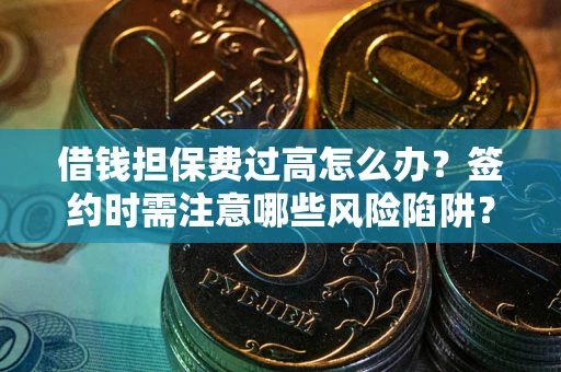 济南借钱担保费过高怎么办？签约时需注意哪些风险陷阱？