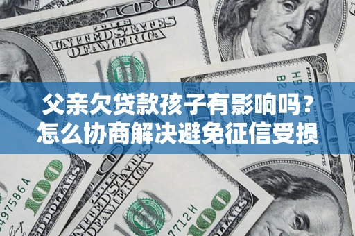济南父亲欠贷款孩子有影响吗？怎么协商解决避免征信受损？