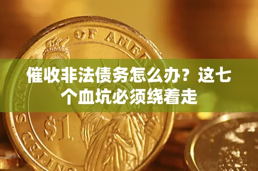 济南催收非法债务怎么办？这七个血坑必须绕着走