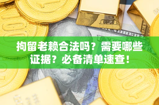 济南拘留老赖合法吗？需要哪些证据？必备清单速查！