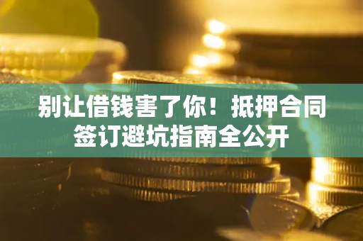 济南别让借钱害了你！抵押合同签订避坑指南全公开
