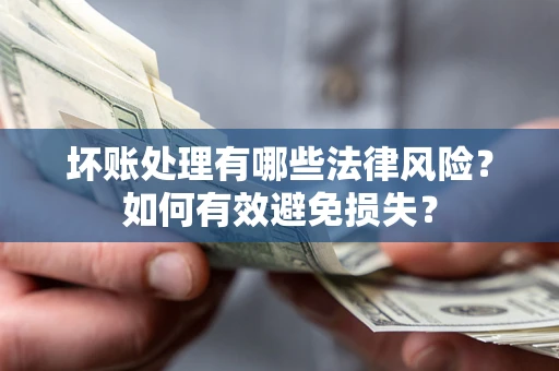 济南坏账处理有哪些法律风险？如何有效避免损失？
