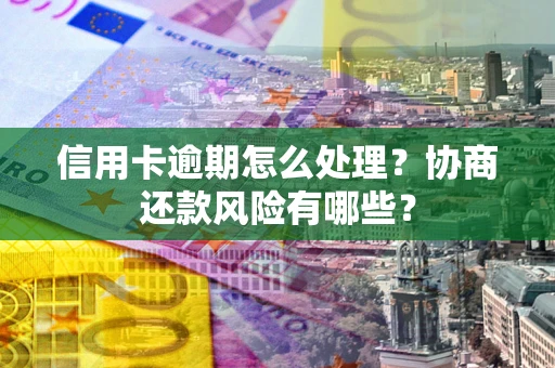 济南信用卡逾期怎么处理？协商还款风险有哪些？